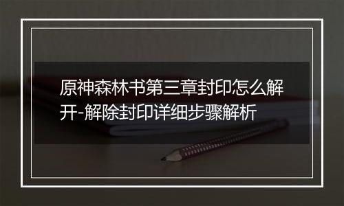 原神森林书第三章封印怎么解开-解除封印详细步骤解析