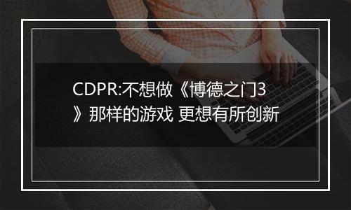 CDPR:不想做《博德之门3》那样的游戏 更想有所创新