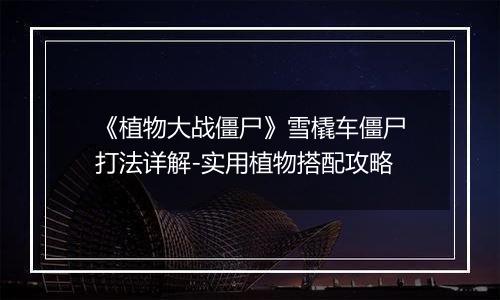 《植物大战僵尸》雪橇车僵尸打法详解-实用植物搭配攻略