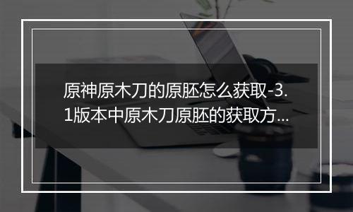 原神原木刀的原胚怎么获取-3.1版本中原木刀原胚的获取方法