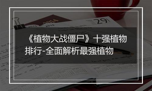 《植物大战僵尸》十强植物排行-全面解析最强植物