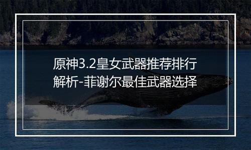 原神3.2皇女武器推荐排行解析-菲谢尔最佳武器选择