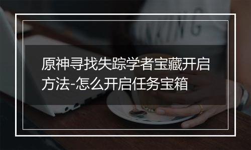 原神寻找失踪学者宝藏开启方法-怎么开启任务宝箱