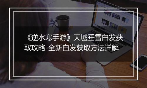 《逆水寒手游》天墟垂雪白发获取攻略-全新白发获取方法详解