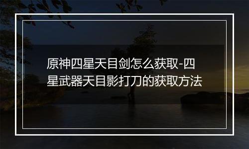 原神四星天目剑怎么获取-四星武器天目影打刀的获取方法