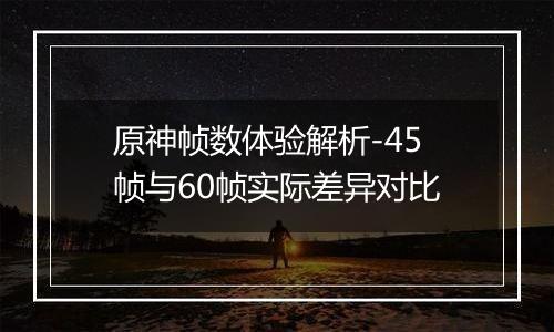 原神帧数体验解析-45帧与60帧实际差异对比