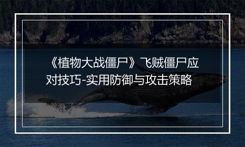 《植物大战僵尸》飞贼僵尸应对技巧-实用防御与攻击策略