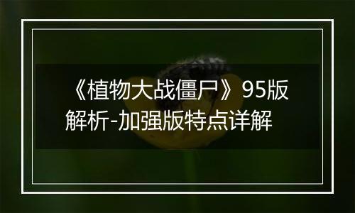 《植物大战僵尸》95版解析-加强版特点详解