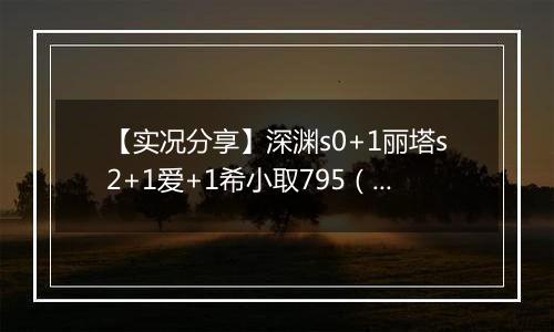 【实况分享】深渊s0+1丽塔s2+1爱+1希小取795（795+）（红莲540csf v2）