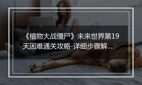 《植物大战僵尸》未来世界第19天困难通关攻略-详细步骤解析
