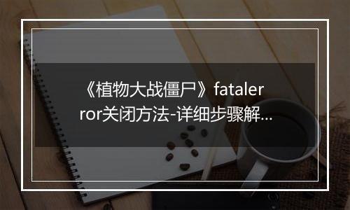 《植物大战僵尸》fatalerror关闭方法-详细步骤解析