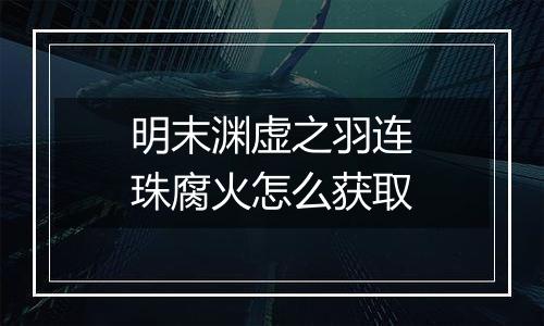 明末渊虚之羽连珠腐火怎么获取