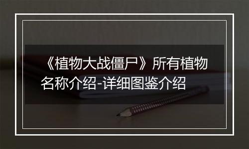 《植物大战僵尸》所有植物名称介绍-详细图鉴介绍