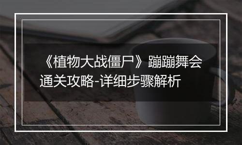 《植物大战僵尸》蹦蹦舞会通关攻略-详细步骤解析