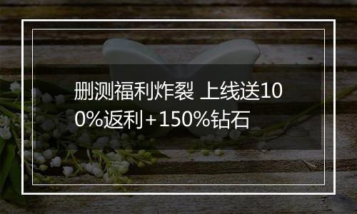 删测福利炸裂 上线送100%返利+150%钻石