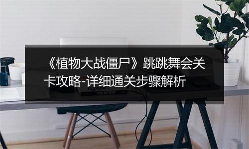《植物大战僵尸》跳跳舞会关卡攻略-详细通关步骤解析
