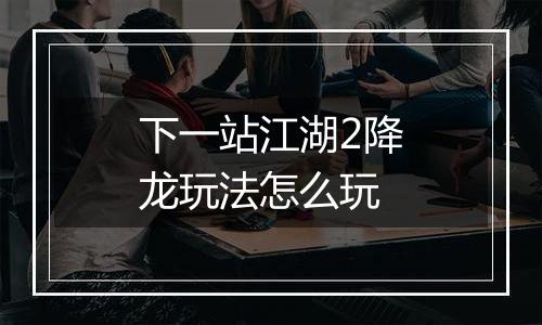 下一站江湖2降龙玩法怎么玩