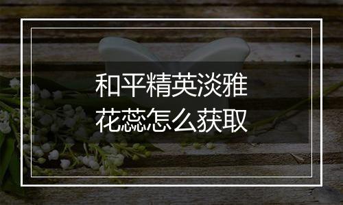 和平精英淡雅花蕊怎么获取