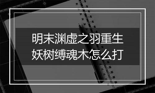 明末渊虚之羽重生妖树缚魂木怎么打
