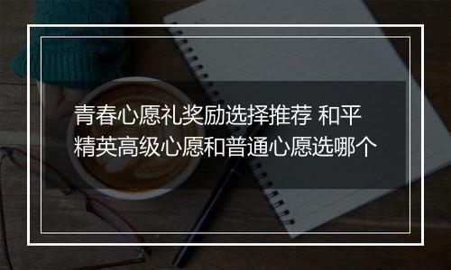 青春心愿礼奖励选择推荐 和平精英高级心愿和普通心愿选哪个