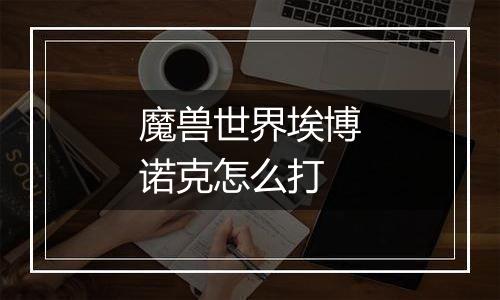 魔兽世界埃博诺克怎么打