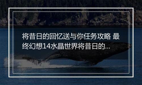 将昔日的回忆送与你任务攻略 最终幻想14水晶世界将昔日的回忆送与你任务怎么做