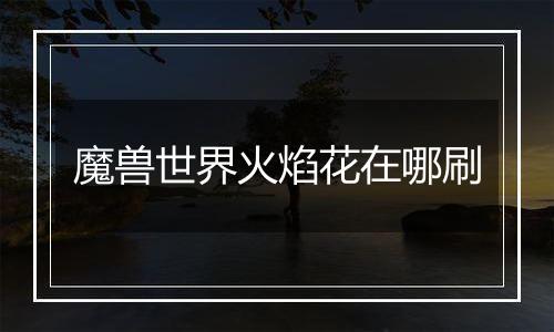 魔兽世界火焰花在哪刷