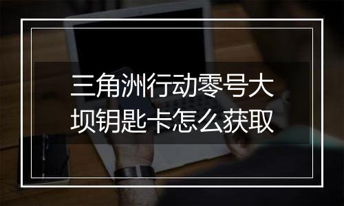 三角洲行动零号大坝钥匙卡怎么获取