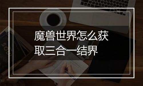 魔兽世界怎么获取三合一结界