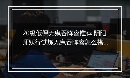 20级低保无鬼吞阵容推荐 阴阳师妖行试炼无鬼吞阵容怎么搭配
