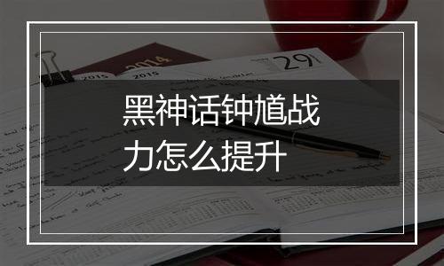 黑神话钟馗战力怎么提升