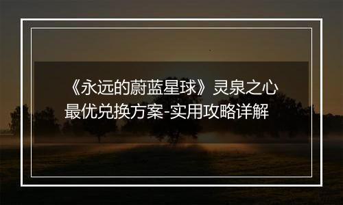 《永远的蔚蓝星球》灵泉之心最优兑换方案-实用攻略详解