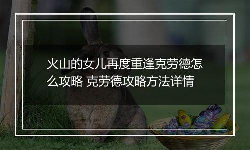 火山的女儿再度重逢克劳德怎么攻略 克劳德攻略方法详情