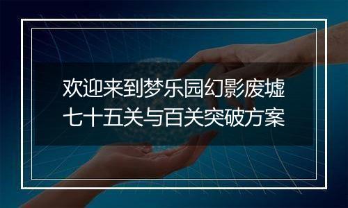 欢迎来到梦乐园幻影废墟七十五关与百关突破方案