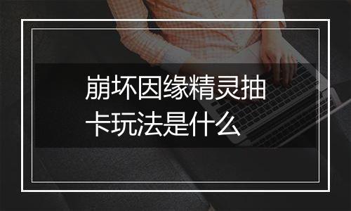 崩坏因缘精灵抽卡玩法是什么
