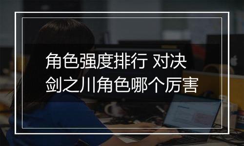 角色强度排行 对决剑之川角色哪个厉害