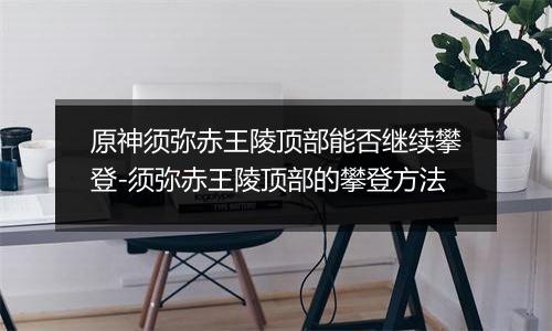 原神须弥赤王陵顶部能否继续攀登-须弥赤王陵顶部的攀登方法