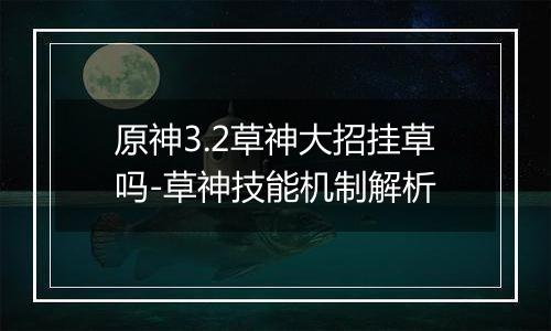 原神3.2草神大招挂草吗-草神技能机制解析