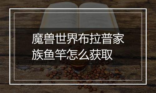 魔兽世界布拉普家族鱼竿怎么获取