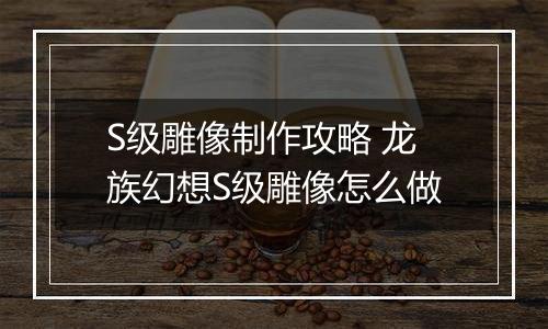 S级雕像制作攻略 龙族幻想S级雕像怎么做