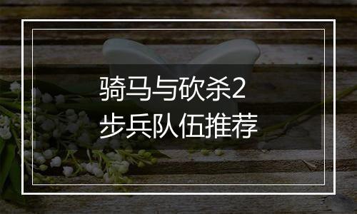 骑马与砍杀2步兵队伍推荐