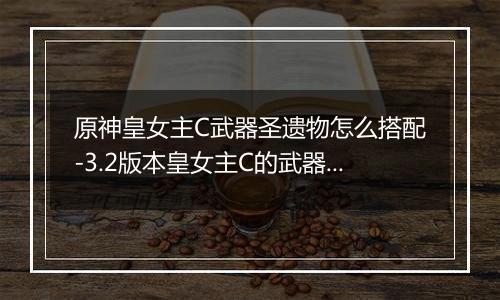 原神皇女主C武器圣遗物怎么搭配-3.2版本皇女主C的武器和圣遗物搭配建议