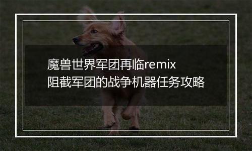 魔兽世界军团再临remix阻截军团的战争机器任务攻略