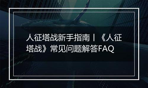 人征塔战新手指南丨《人征塔战》常见问题解答FAQ