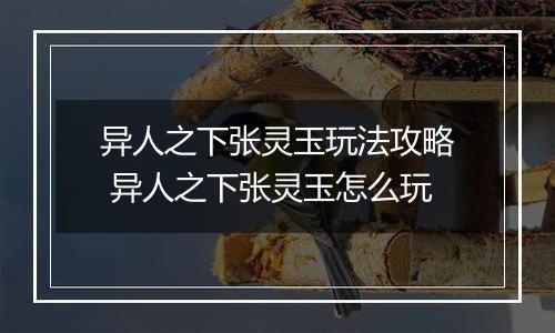 异人之下张灵玉玩法攻略 异人之下张灵玉怎么玩