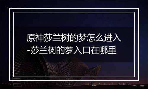 原神莎兰树的梦怎么进入-莎兰树的梦入口在哪里