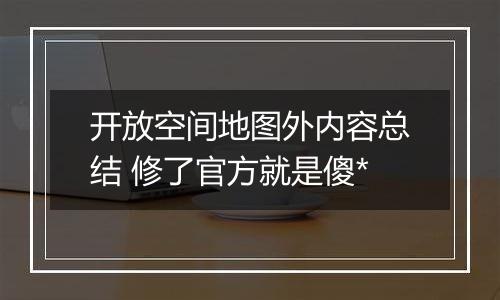 开放空间地图外内容总结 修了官方就是傻*