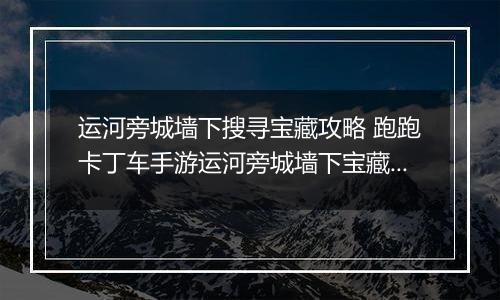 运河旁城墙下搜寻宝藏攻略 跑跑卡丁车手游运河旁城墙下宝藏在哪里