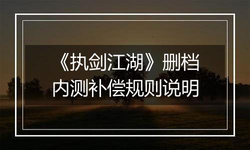 《执剑江湖》删档内测补偿规则说明