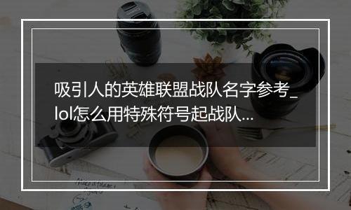 吸引人的英雄联盟战队名字参考_lol怎么用特殊符号起战队名字最好看